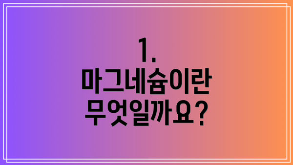 1. 마그네슘이란 무엇일까요?