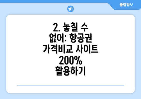 2. 놓칠 수 없어: 항공권 가격비교 사이트 200% 활용하기