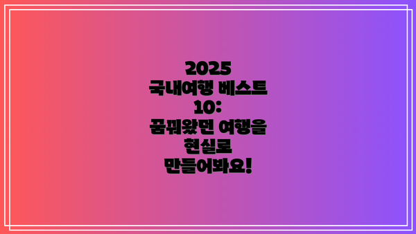 2025 국내여행 베스트 10:  꿈꿔왔던 여행을 현실로 만들어봐요!