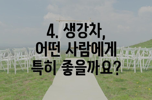 4. 생강차, 어떤 사람에게 특히 좋을까요?