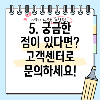 5. 궁금한 점이 있다면?  고객센터로 문의하세요!