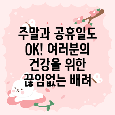 주말과 공휴일도 OK! 여러분의 건강을 위한 끊임없는 배려