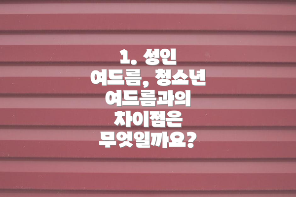 1. 성인 여드름, 청소년 여드름과의 차이점은 무엇일까요?