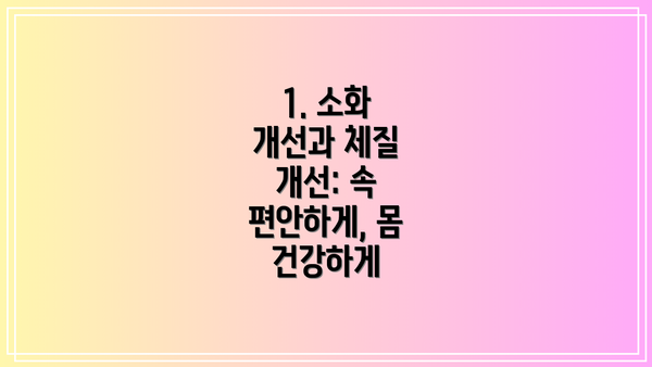 1. 소화 개선과 체질 개선: 속 편안하게, 몸 건강하게