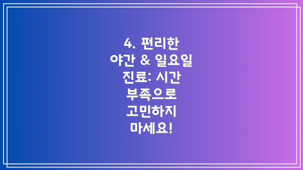 4. 편리한 야간 & 일요일 진료: 시간 부족으로 고민하지 마세요!