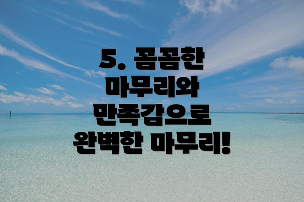 5. 꼼꼼한 마무리와 만족감으로 완벽한 마무리!