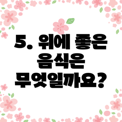 5. 위에 좋은 음식은 무엇일까요?