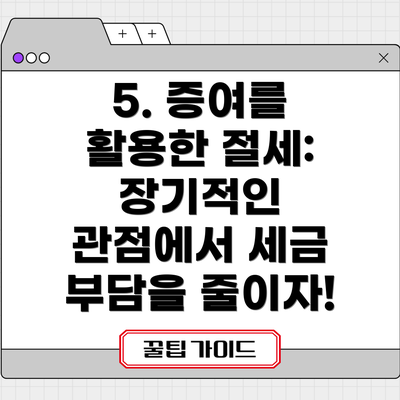 5. 증여를 활용한 절세: 장기적인 관점에서 세금 부담을 줄이자!