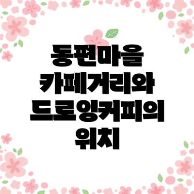 동편마을 카페거리와 드로잉커피의 위치
