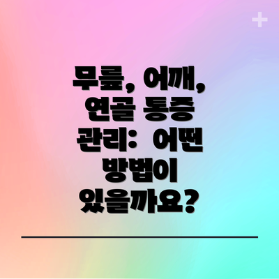 무릎, 어깨, 연골 통증 관리:  어떤 방법이 있을까요?