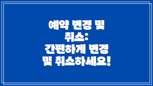 예약 변경 및 취소:  간편하게 변경 및 취소하세요!