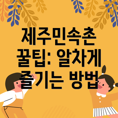 제주민속촌 꿀팁: 알차게 즐기는 방법