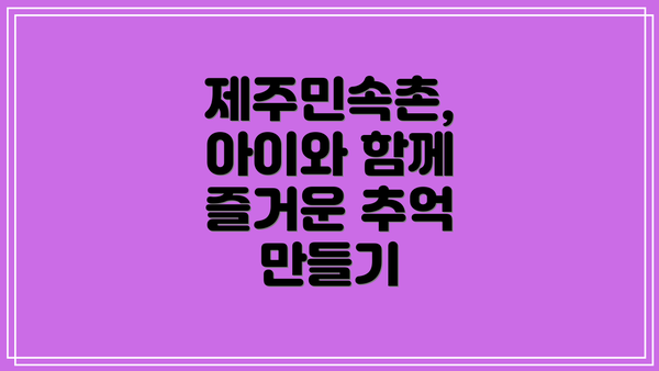 제주민속촌, 아이와 함께 즐거운 추억 만들기