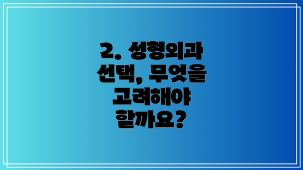 2. 성형외과 선택, 무엇을 고려해야 할까요?