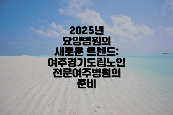 2025년 요양병원의 새로운 트렌드:  여주경기도립노인전문여주병원의 준비