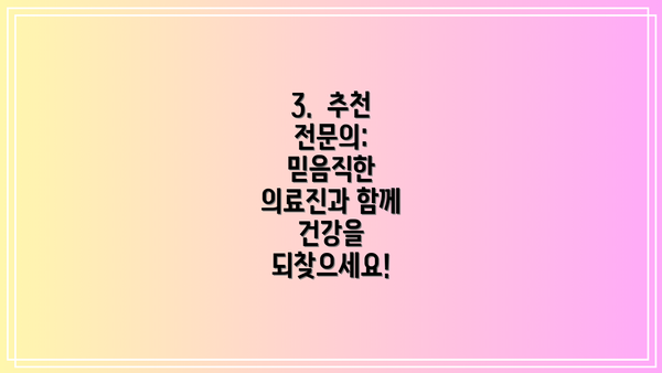 3.  추천 전문의:  믿음직한 의료진과 함께 건강을 되찾으세요!