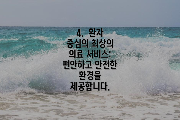 4.  환자 중심의 최상의 의료 서비스:  편안하고 안전한 환경을 제공합니다.