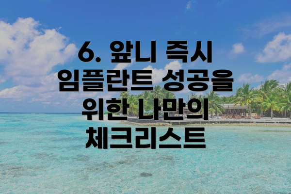 6. 앞니 즉시 임플란트 성공을 위한 나만의 체크리스트