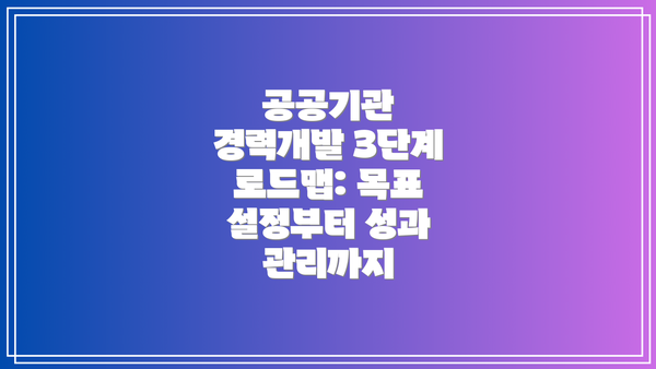 공공기관 경력개발 3단계 로드맵: 목표 설정부터 성과 관리까지