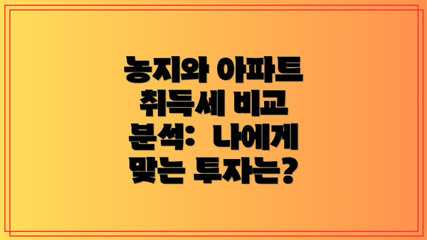 농지와 아파트 취득세 비교 분석: 나에게 맞는 투자는?