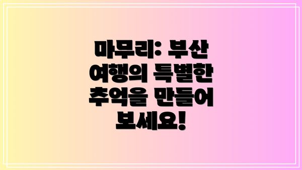 마무리: 부산 여행의 특별한 추억을 만들어 보세요!