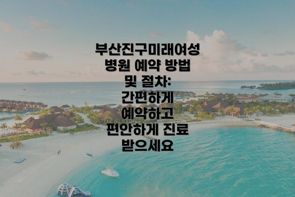 부산진구미래여성병원 예약 방법 및 절차: 간편하게 예약하고 편안하게 진료 받으세요