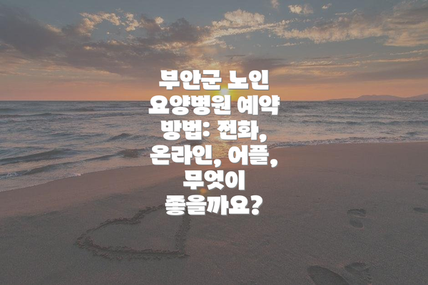부안군 노인 요양병원 예약 방법: 전화, 온라인, 어플, 무엇이 좋을까요?