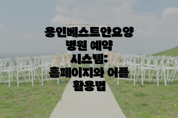 용인베스트안요양병원 예약 시스템: 홈페이지와 어플 활용법