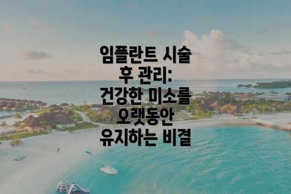 임플란트 시술 후 관리: 건강한 미소를 오랫동안 유지하는 비결