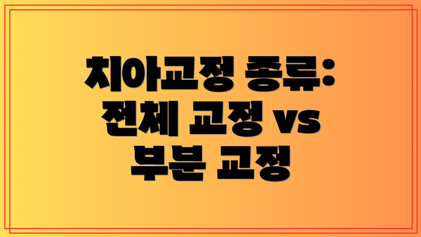 치아교정 종류: 전체 교정 vs 부분 교정
