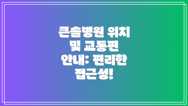 큰솔병원 위치 및 교통편 안내: 편리한 접근성!