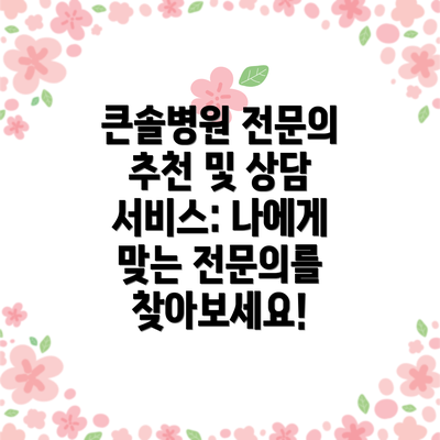 큰솔병원 전문의 추천 및 상담 서비스: 나에게 맞는 전문의를 찾아보세요!