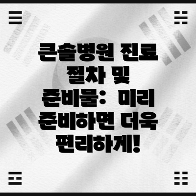 큰솔병원 진료 절차 및 준비물:  미리 준비하면 더욱 편리하게!