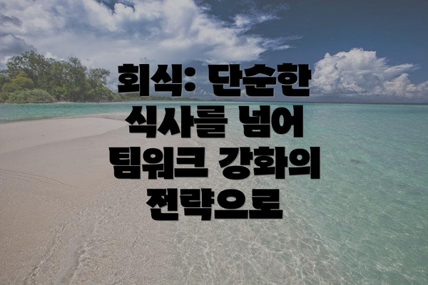회식: 단순한 식사를 넘어 팀워크 강화의 전략으로