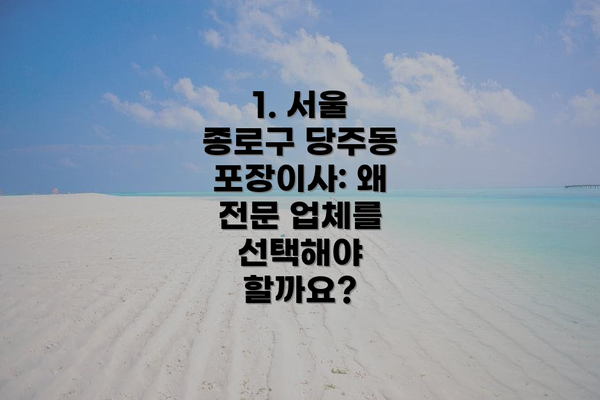 1. 서울 종로구 당주동 포장이사: 왜 전문 업체를 선택해야 할까요?
