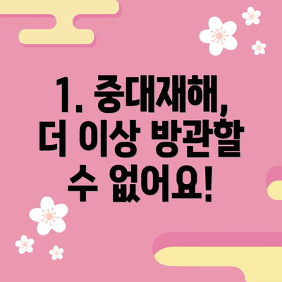 1. 중대재해, 더 이상 방관할 수 없어요!
