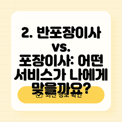 2. 반포장이사 vs. 포장이사: 어떤 서비스가 나에게 맞을까요?