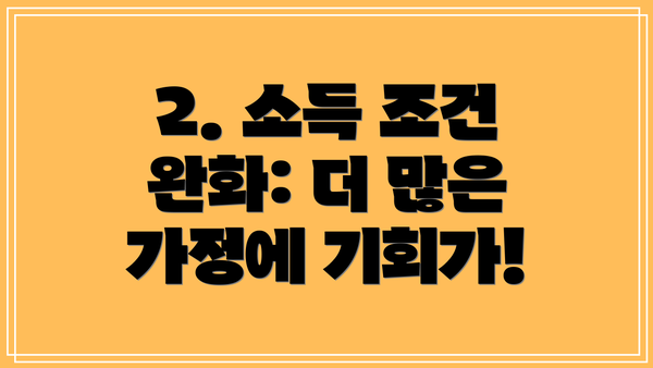 2. 소득 조건 완화: 더 많은 가정에 기회가!