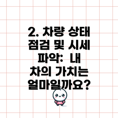 2. 차량 상태 점검 및 시세 파악:  내 차의 가치는 얼마일까요?