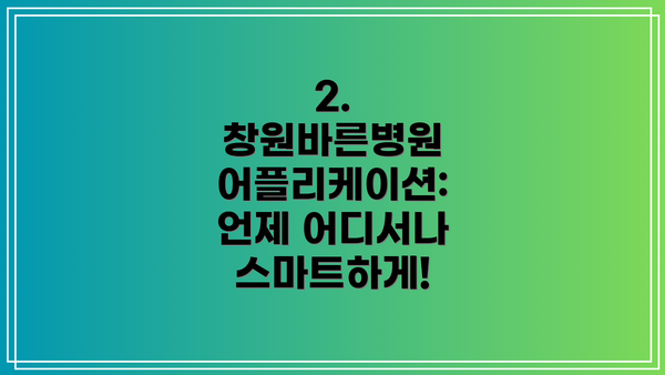 2. 창원바른병원 어플리케이션: 언제 어디서나 스마트하게!