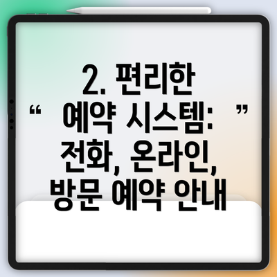 2. 편리한 예약 시스템: 전화, 온라인, 방문 예약 안내