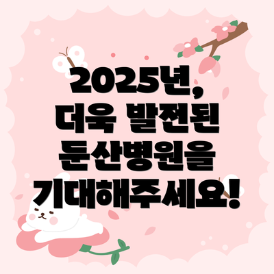2025년, 더욱 발전된 둔산병원을 기대해주세요!
