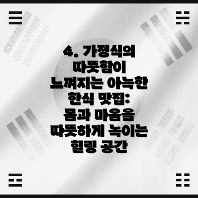 4. 가정식의 따뜻함이 느껴지는 아늑한 한식 맛집: 몸과 마음을 따뜻하게 녹이는 힐링 공간