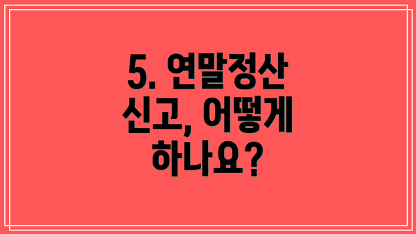 5. 연말정산 신고, 어떻게 하나요?