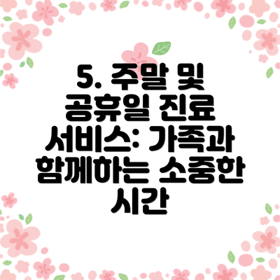 5. 주말 및 공휴일 진료 서비스: 가족과 함께하는 소중한 시간