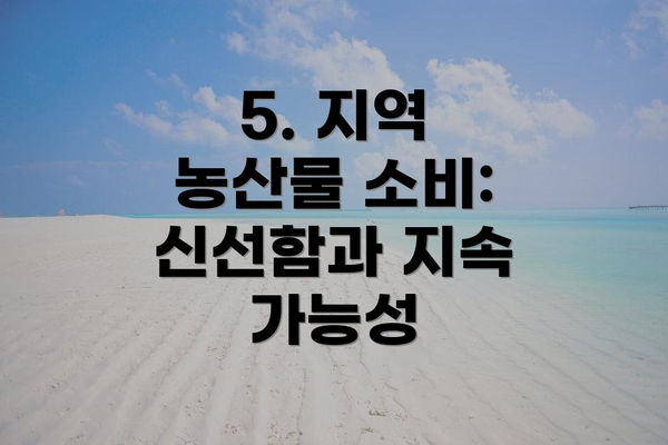 5. 지역 농산물 소비: 신선함과 지속 가능성