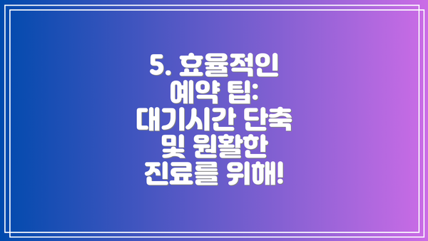 5. 효율적인 예약 팁: 대기시간 단축 및 원활한 진료를 위해!