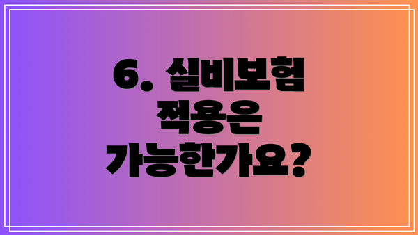 6. 실비보험 적용은 가능한가요?