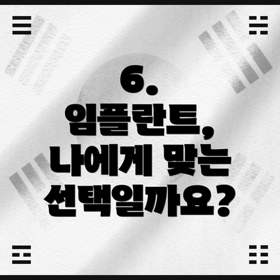 6.  임플란트, 나에게 맞는 선택일까요?