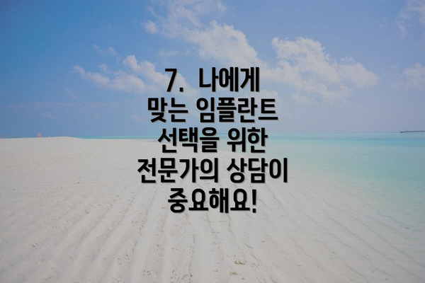 7.  나에게 맞는 임플란트 선택을 위한 전문가의 상담이 중요해요!